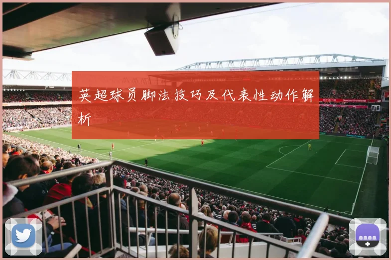 英超球员脚法技巧及代表性动作解析