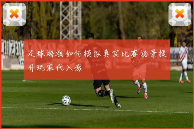 足球游戏如何模拟真实比赛场景提升玩家代入感