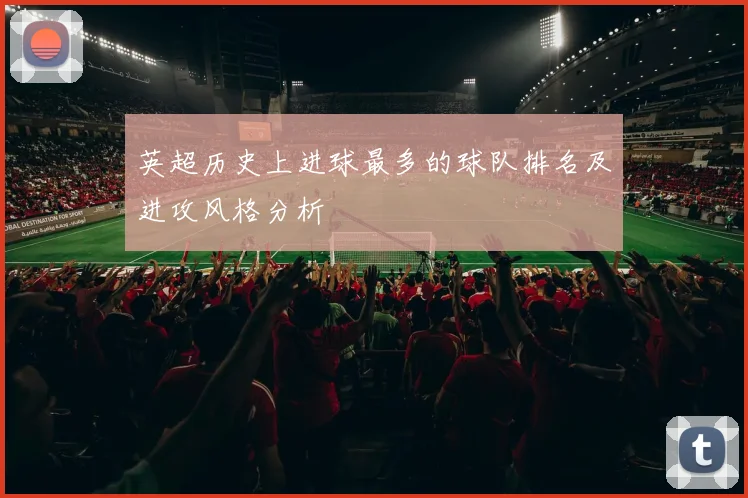 英超历史上进球最多的球队排名及进攻风格分析