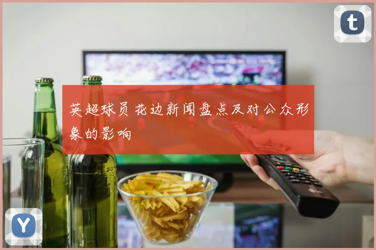 英超球员花边新闻盘点及对公众形象的影响