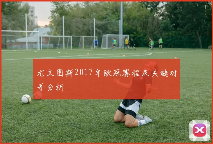 尤文图斯2017年欧冠赛程及关键对手分析