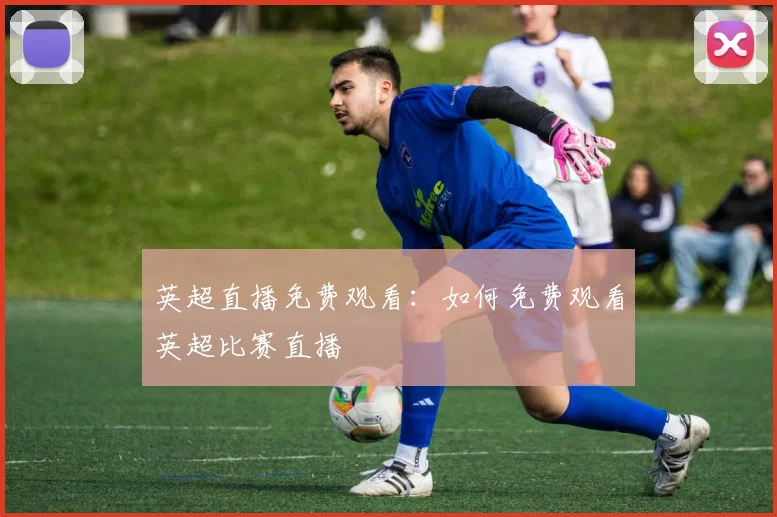 英超直播免费观看：如何免费观看英超比赛直播