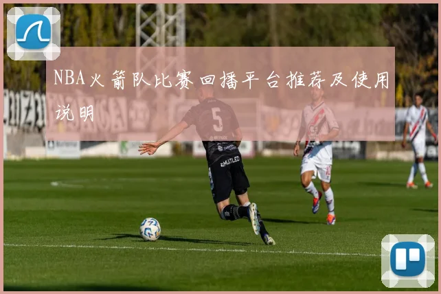 NBA火箭队比赛回播平台推荐及使用说明
