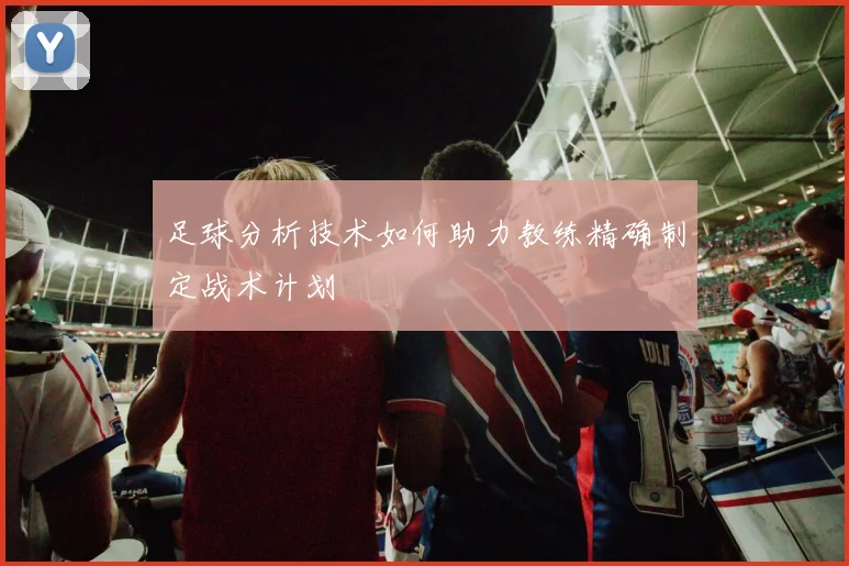 足球分析技术如何助力教练精确制定战术计划