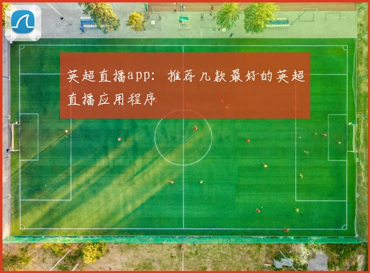 英超直播app:推荐几款最好的英超直播应用程序