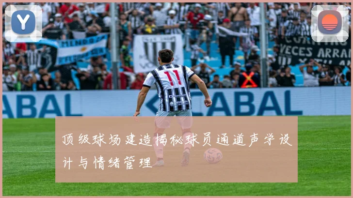 顶级球场建造揭秘球员通道声学设计与情绪管理